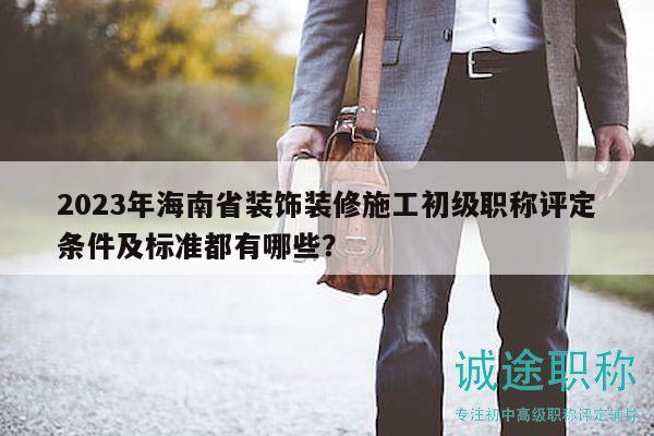 2023年海南省裝飾裝修施工初級職稱評定條件及標(biāo)準(zhǔn)都有哪些？