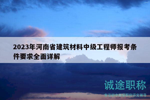 2023年河南省建筑材料中級工程師報考條件要求全面詳解