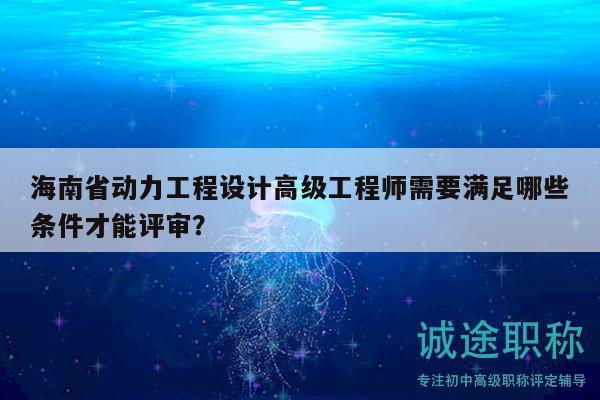 海南省動力工程設計高級工程師需要滿足哪些條件才能評審？