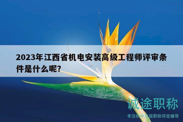 2023年江西省機(jī)電安裝高級(jí)工程師評(píng)審條件是什么呢？