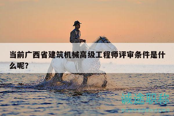 當前廣西省建筑機械高級工程師評審條件是什么呢？