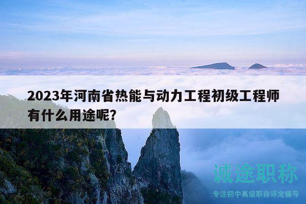 2023年河南省熱能與動力工程初級工程師有什么用途呢？