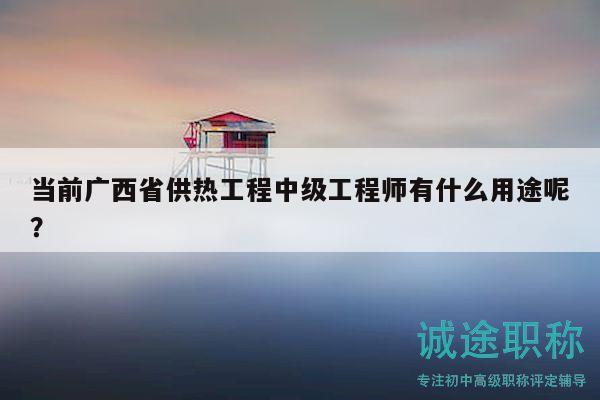 當前廣西省供熱工程中級工程師有什么用途呢？