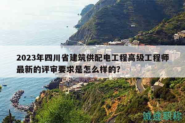 2023年四川省建筑供配電工程高級工程師最新的評審要求是怎么樣的？