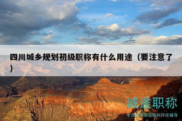 四川城鄉(xiāng)規(guī)劃初級(jí)職稱有什么用途（要注意了）
