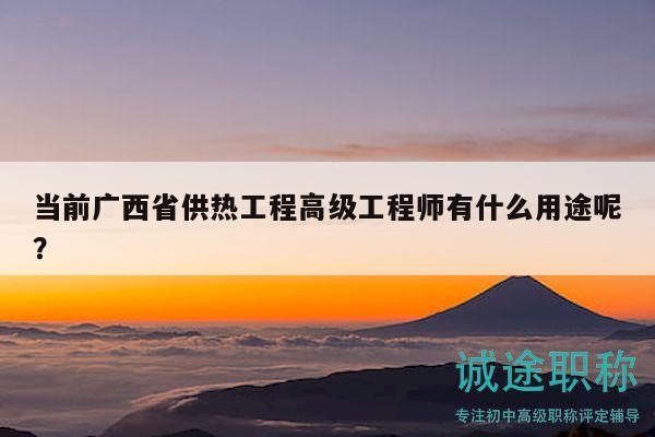 當前廣西省供熱工程高級工程師有什么用途呢？