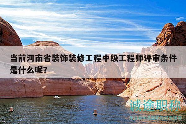 當前河南省裝飾裝修工程中級工程師評審條件是什么呢？