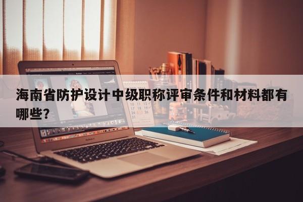 海南省防護設(shè)計中級職稱評審條件和材料都有哪些？