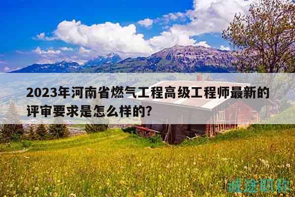 2023年河南省燃?xì)夤こ谈呒?jí)工程師最新的評(píng)審要求是怎么樣的？
