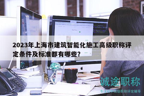 2023年上海市建筑智能化施工高級職稱評定條件及標準都有哪些？