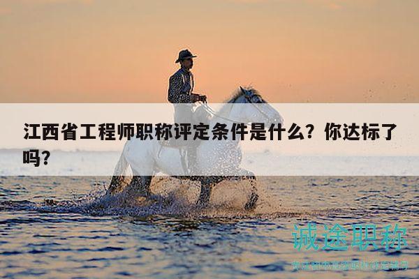 江西省工程師職稱評(píng)定條件是什么？你達(dá)標(biāo)了嗎？