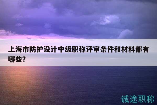 上海市防護(hù)設(shè)計(jì)中級(jí)職稱評(píng)審條件和材料都有哪些？