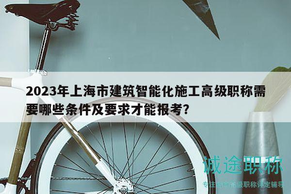 2023年上海市建筑智能化施工高級(jí)職稱需要哪些條件及要求才能報(bào)考？