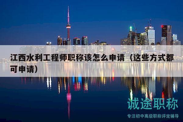 江西水利工程師職稱該怎么申請（這些方式都可申請）
