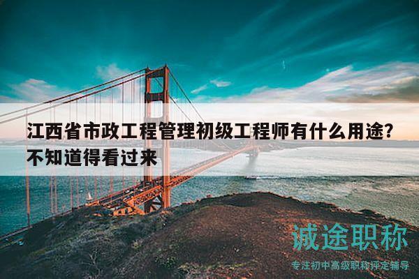 江西省市政工程管理初級(jí)工程師有什么用途？不知道得看過來