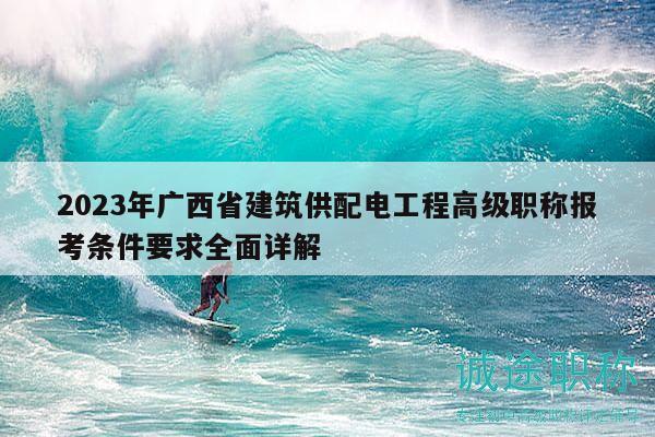 2023年廣西省建筑供配電工程高級(jí)職稱報(bào)考條件要求全面詳解