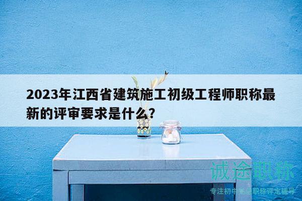2023年江西省建筑施工初級(jí)工程師職稱(chēng)最新的評(píng)審要求是什么？