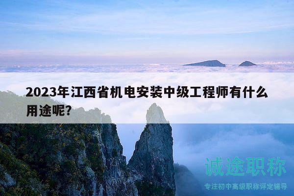 2023年江西省機(jī)電安裝中級(jí)工程師有什么用途呢？