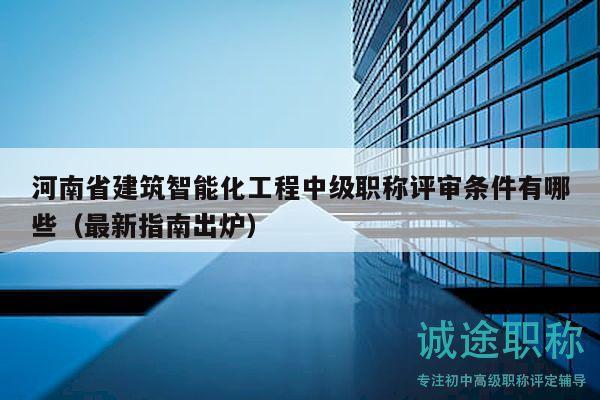 河南省建筑智能化工程中級職稱評審條件有哪些（最新指南出爐）