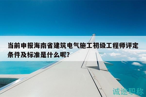 當(dāng)前申報(bào)海南省建筑電氣施工初級(jí)工程師評(píng)定條件及標(biāo)準(zhǔn)是什么呢？