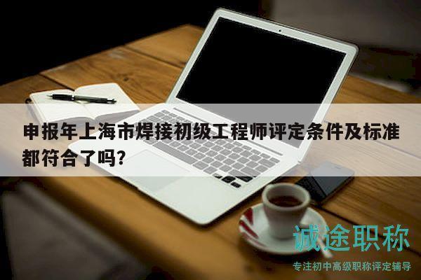 申報年上海市焊接初級工程師評定條件及標(biāo)準(zhǔn)都符合了嗎？