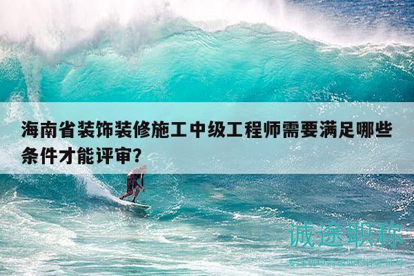 海南省裝飾裝修施工中級(jí)工程師需要滿(mǎn)足哪些條件才能評(píng)審？