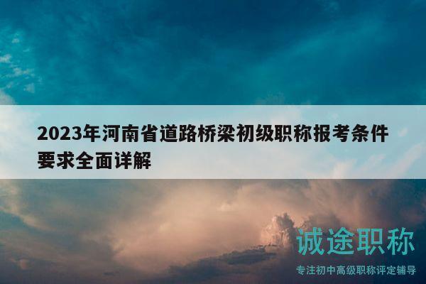 2023年河南省道路橋梁初級職稱報考條件要求全面詳解