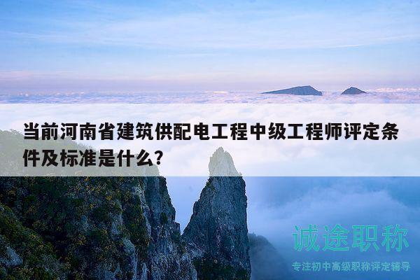 當(dāng)前河南省建筑供配電工程中級(jí)工程師評(píng)定條件及標(biāo)準(zhǔn)是什么？