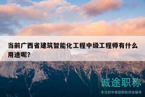 當(dāng)前廣西省建筑智能化工程中級工程師有什么用途呢？
