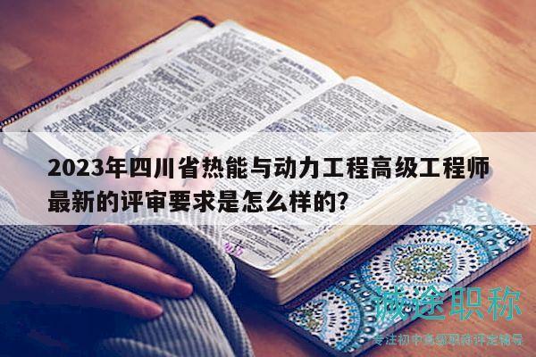 2023年四川省熱能與動(dòng)力工程高級工程師最新的評審要求是怎么樣的？