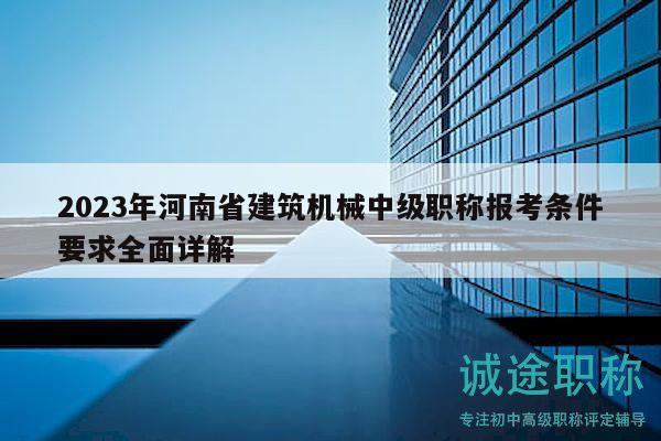 2023年河南省建筑機械中級職稱報考條件要求全面詳解