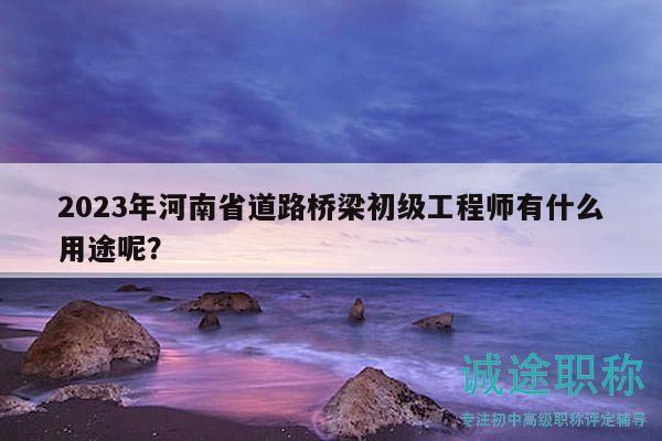 2023年河南省道路橋梁初級(jí)工程師有什么用途呢？