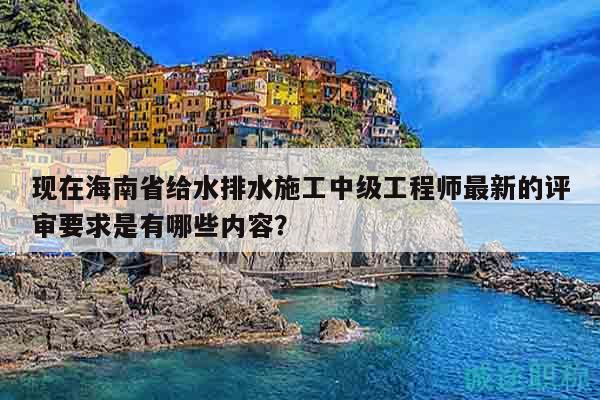 現(xiàn)在海南省給水排水施工中級工程師最新的評審要求是有哪些內(nèi)容？