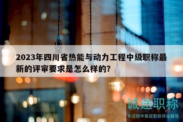 2023年四川省熱能與動力工程中級職稱最新的評審要求是怎么樣的？