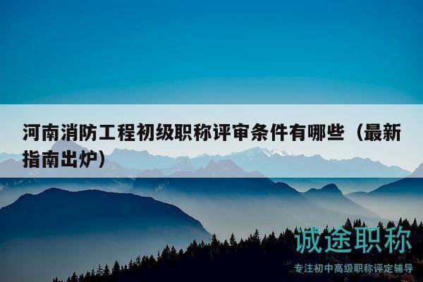 河南消防工程初級(jí)職稱評(píng)審條件有哪些（最新指南出爐）