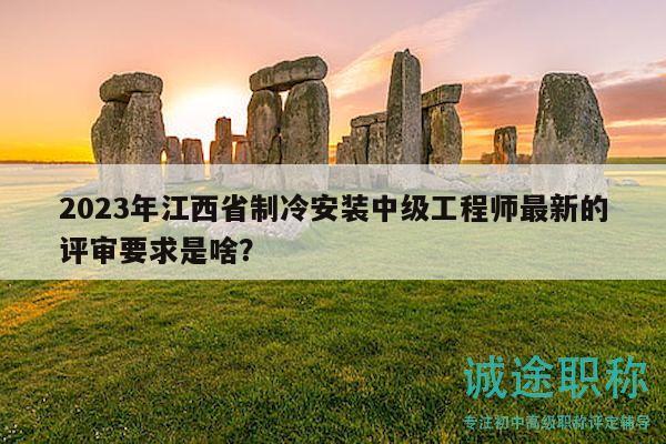2023年江西省制冷安裝中級工程師最新的評審要求是啥？