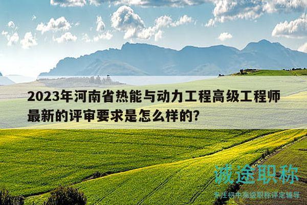 2023年河南省熱能與動(dòng)力工程高級(jí)工程師最新的評(píng)審要求是怎么樣的？