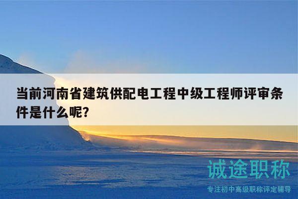 當(dāng)前河南省建筑供配電工程中級(jí)工程師評(píng)審條件是什么呢？