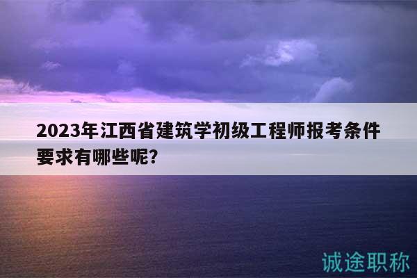 2023年江西省建筑學初級工程師報考條件要求有哪些呢？