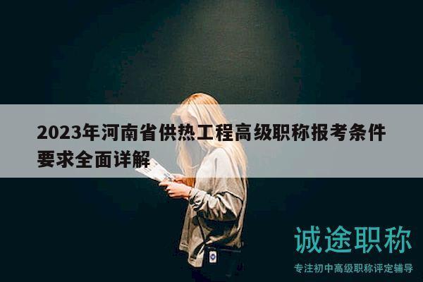 2023年河南省供熱工程高級(jí)職稱報(bào)考條件要求全面詳解