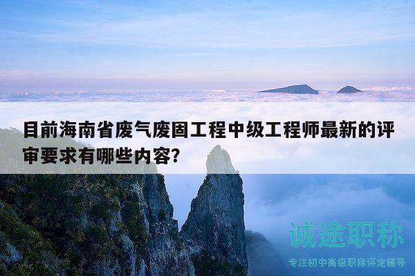 目前海南省廢氣廢固工程中級工程師最新的評審要求有哪些內(nèi)容？