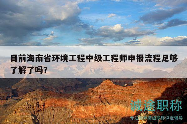 目前海南省環(huán)境工程中級(jí)工程師申報(bào)流程足夠了解了嗎？