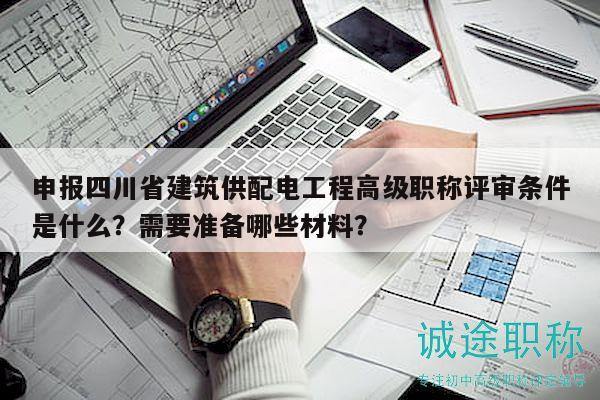 申報(bào)四川省建筑供配電工程高級(jí)職稱評(píng)審條件是什么？需要準(zhǔn)備哪些材料？