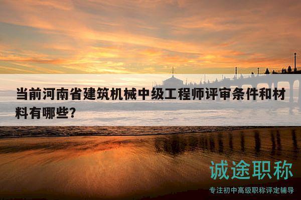 當(dāng)前河南省建筑機(jī)械中級(jí)工程師評(píng)審條件和材料有哪些？