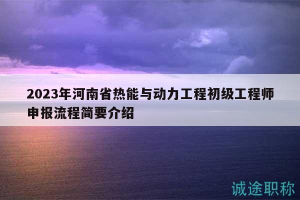 2023年河南省熱能與動力工程初級工程師申報(bào)流程簡要介紹