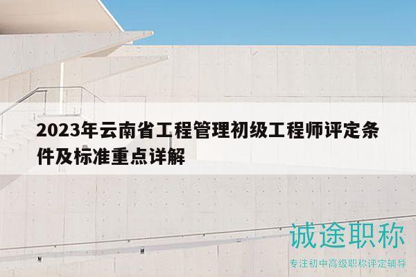 2023年云南省工程管理初級(jí)工程師評(píng)定條件及標(biāo)準(zhǔn)重點(diǎn)詳解