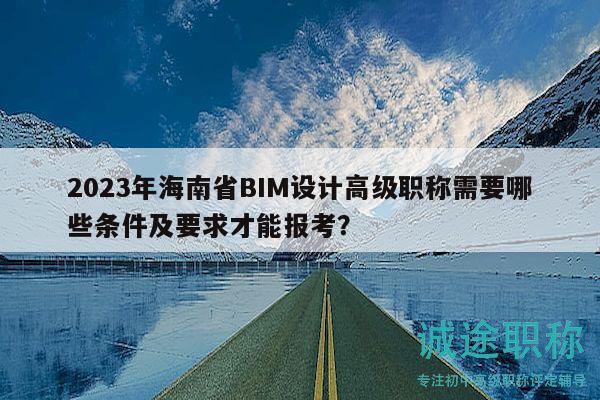 2023年海南省BIM設(shè)計高級職稱需要哪些條件及要求才能報考？