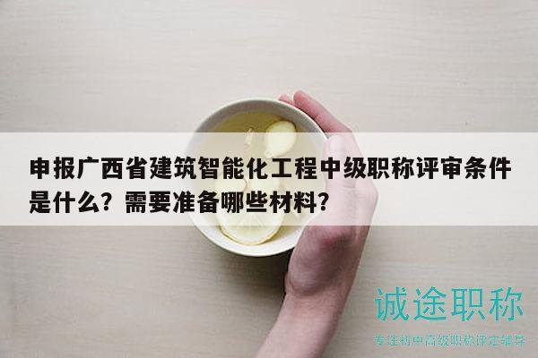 申報廣西省建筑智能化工程中級職稱評審條件是什么？需要準(zhǔn)備哪些材料？