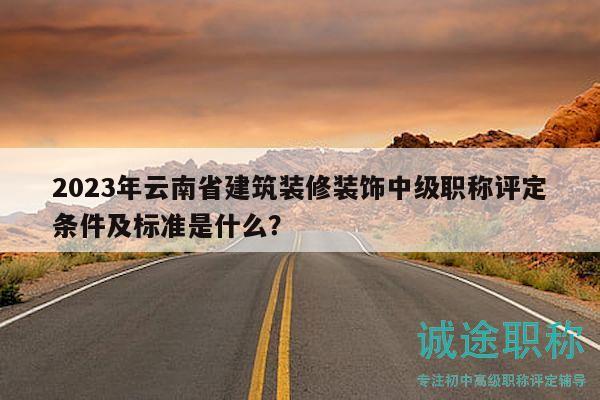 2023年云南省建筑裝修裝飾中級職稱評定條件及標(biāo)準(zhǔn)是什么？