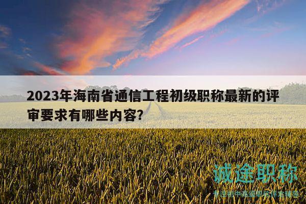 2023年海南省通信工程初級職稱最新的評審要求有哪些內(nèi)容？